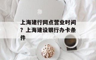 上海建行网点营业时间？上海建设银行办卡条件