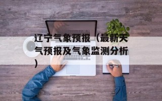 辽宁气象预报（最新天气预报及气象监测分析）