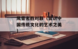 风景名胜对联（赏识中国传统文化的艺术之美）