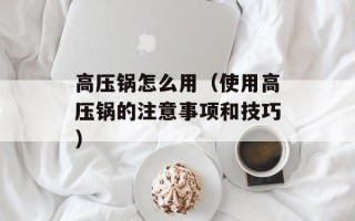 高压锅怎么用（使用高压锅的注意事项和技巧）