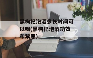 黑枸杞泡酒多长时间可以喝(黑枸杞泡酒功效和禁忌)