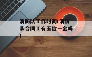 消防队工作时间(消防队合同工有五险一金吗)