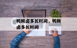 鸭肫卤多长时间，鸭肫卤多长时间