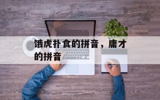 饿虎扑食的拼音，庸才的拼音