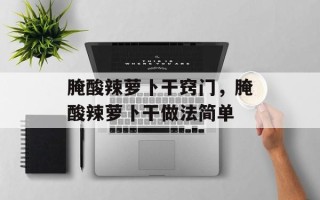 腌酸辣萝卜干窍门，腌酸辣萝卜干做法简单