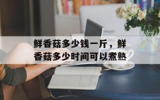 鲜香菇多少钱一斤，鲜香菇多少时间可以煮熟
