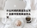 什么时间的英语怎么写？去图书馆用英语怎么写