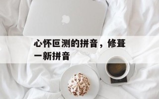 心怀叵测的拼音，修葺一新拼音