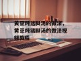 黄豆炖猪脚汤的做法，黄豆炖猪脚汤的做法视频教程