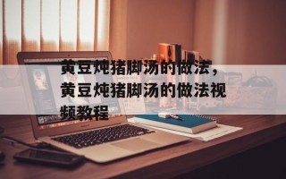 黄豆炖猪脚汤的做法，黄豆炖猪脚汤的做法视频教程