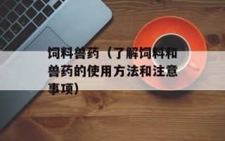 饲料兽药（了解饲料和兽药的使用方法和注意事项）
