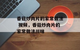 香菇炒肉片的家常做法 视频，香菇炒肉片的家常做法川味