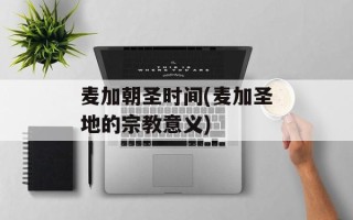 麦加朝圣时间(麦加圣地的宗教意义)
