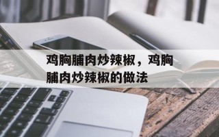 鸡胸脯肉炒辣椒，鸡胸脯肉炒辣椒的做法