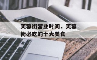 芙蓉街营业时间，芙蓉街必吃的十大美食