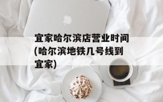 宜家哈尔滨店营业时间(哈尔滨地铁几号线到宜家)