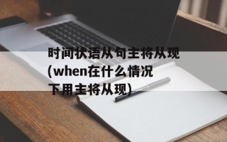 时间状语从句主将从现(when在什么情况下用主将从现)