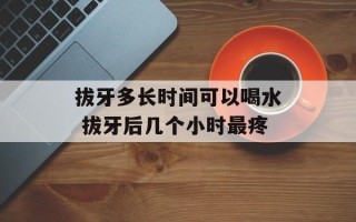 拔牙多长时间可以喝水 拔牙后几个小时最疼