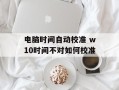 电脑时间自动校准 w10时间不对如何校准