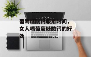 葡萄糖酸钙服用时间，女人喝葡萄糖酸钙的好处