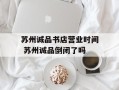 苏州诚品书店营业时间 苏州诚品倒闭了吗