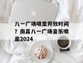 八一广场喷泉开放时间？南昌八一广场音乐喷泉2024