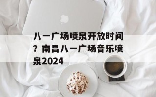 八一广场喷泉开放时间？南昌八一广场音乐喷泉2024