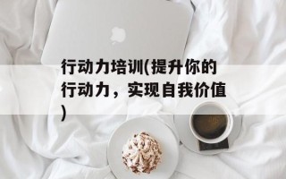 行动力培训(提升你的行动力，实现自我价值)
