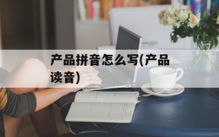 产品拼音怎么写(产品读音)
