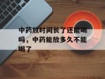 中药放时间长了还能喝吗，中药能放多久不能喝了