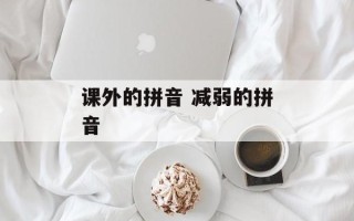 课外的拼音 减弱的拼音