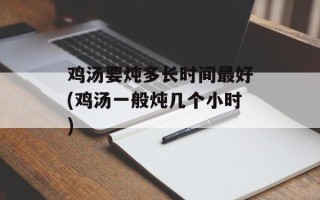 鸡汤要炖多长时间最好(鸡汤一般炖几个小时)