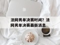 法网男单决赛时间？法网男单决赛最新消息
