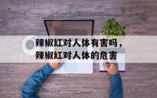 辣椒红对人体有害吗，辣椒红对人体的危害
