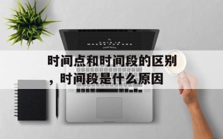 时间点和时间段的区别，时间段是什么原因