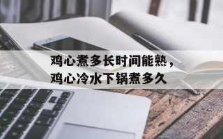 鸡心煮多长时间能熟，鸡心冷水下锅煮多久