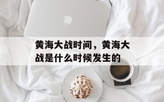 黄海大战时间，黄海大战是什么时候发生的