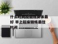 什么时间段锻炼身体最好 早上起床锻炼最佳时间