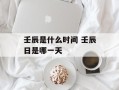 壬辰是什么时间 壬辰日是哪一天