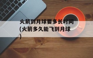 火箭到月球要多长时间(火箭多久能飞到月球)