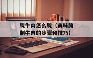腌牛肉怎么腌（美味腌制牛肉的步骤和技巧）