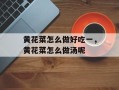 黄花菜怎么做好吃一，黄花菜怎么做汤呢