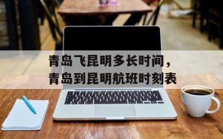 青岛飞昆明多长时间，青岛到昆明航班时刻表