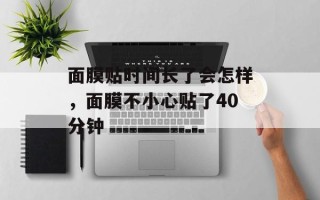 面膜贴时间长了会怎样，面膜不小心贴了40分钟