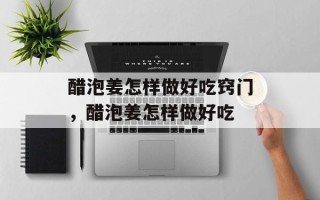 醋泡姜怎样做好吃窍门，醋泡姜怎样做好吃