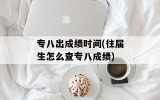 专八出成绩时间(往届生怎么查专八成绩)