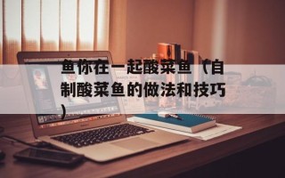 鱼你在一起酸菜鱼（自制酸菜鱼的做法和技巧）