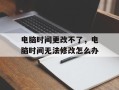 电脑时间更改不了，电脑时间无法修改怎么办
