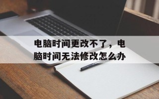 电脑时间更改不了，电脑时间无法修改怎么办