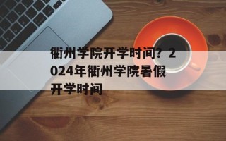 衢州学院开学时间？2024年衢州学院暑假开学时间